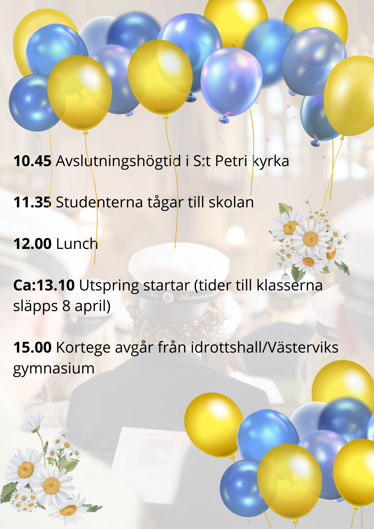 Tider som gäller för studentdagen. 10.45 Avslutningshögtid i S:t Petri kyrka  11.35 Studenterna tågar till skolan  12.00 Lunch  Ca 13.10 Utspring startar  15.00 Kortege avgår från idrottshall/Västerviks gymnasium.